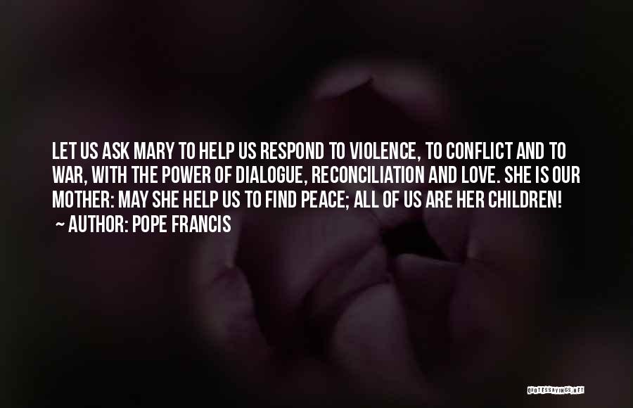 Pope Francis Quotes: Let Us Ask Mary To Help Us Respond To Violence, To Conflict And To War, With The Power Of Dialogue,