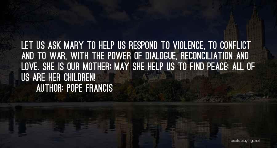 Pope Francis Quotes: Let Us Ask Mary To Help Us Respond To Violence, To Conflict And To War, With The Power Of Dialogue,