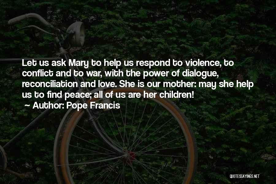 Pope Francis Quotes: Let Us Ask Mary To Help Us Respond To Violence, To Conflict And To War, With The Power Of Dialogue,