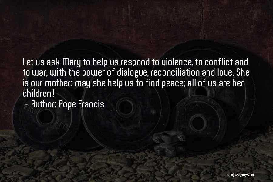 Pope Francis Quotes: Let Us Ask Mary To Help Us Respond To Violence, To Conflict And To War, With The Power Of Dialogue,