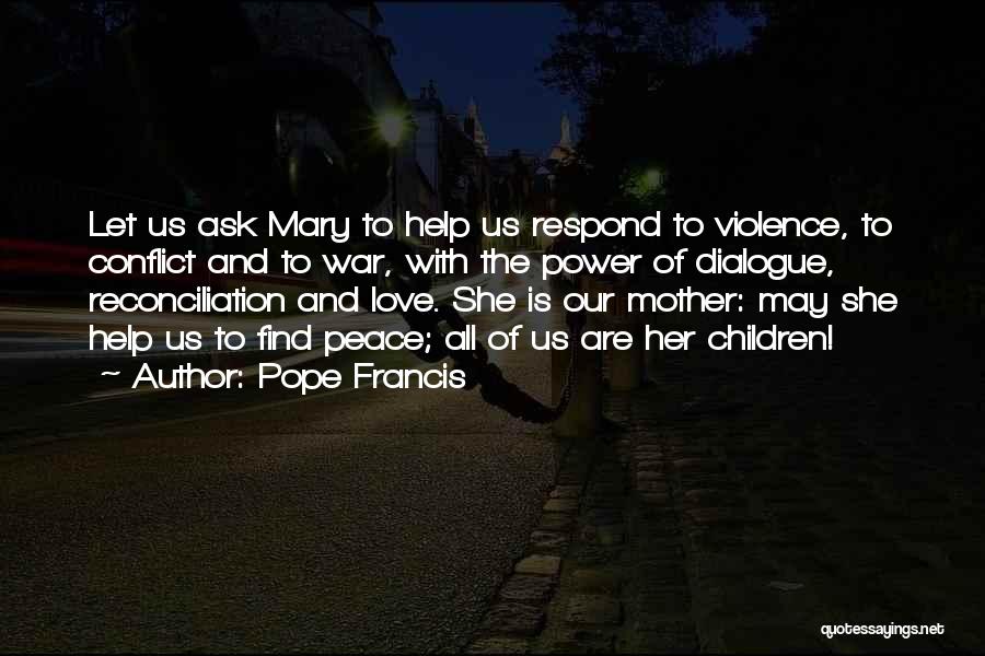 Pope Francis Quotes: Let Us Ask Mary To Help Us Respond To Violence, To Conflict And To War, With The Power Of Dialogue,