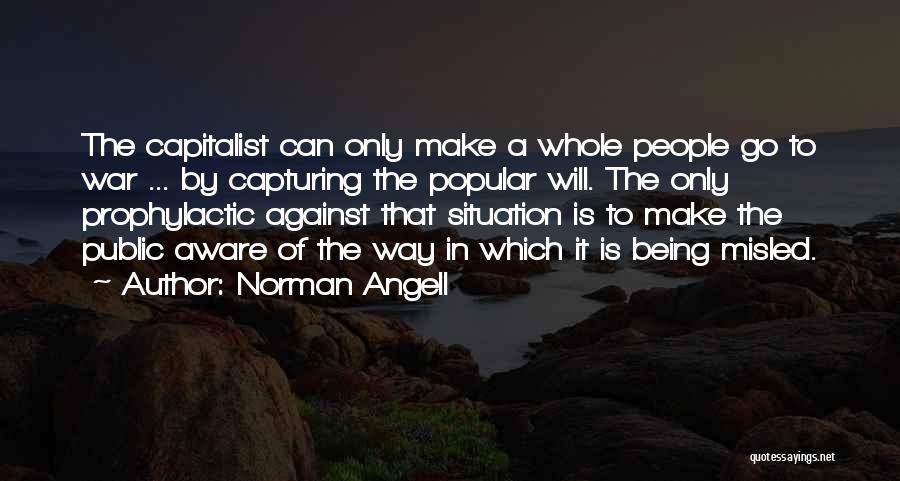 Norman Angell Quotes: The Capitalist Can Only Make A Whole People Go To War ... By Capturing The Popular Will. The Only Prophylactic