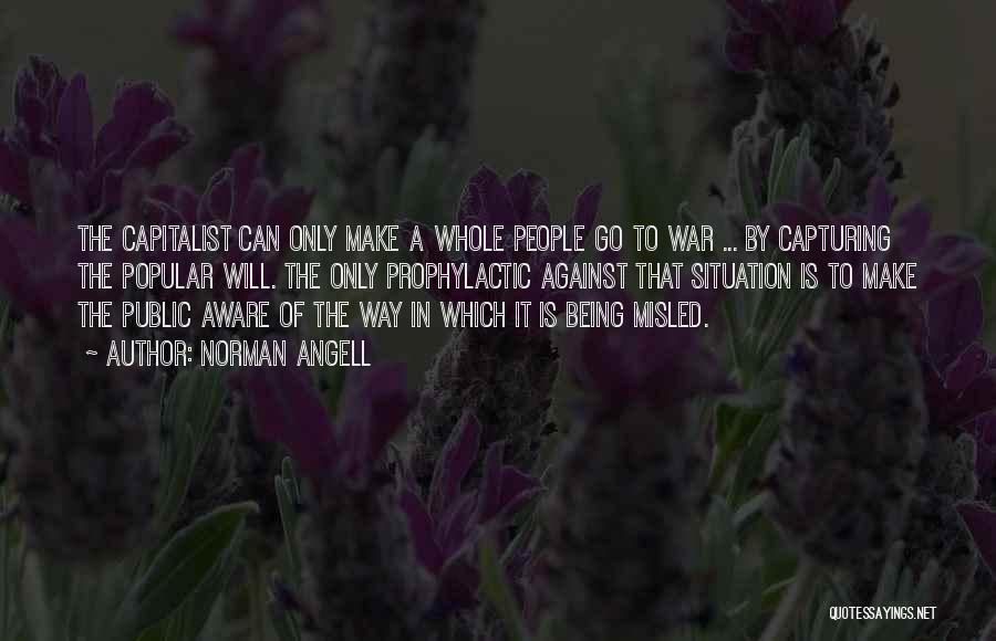 Norman Angell Quotes: The Capitalist Can Only Make A Whole People Go To War ... By Capturing The Popular Will. The Only Prophylactic