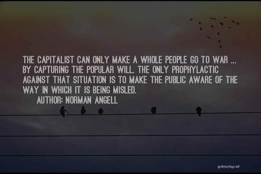 Norman Angell Quotes: The Capitalist Can Only Make A Whole People Go To War ... By Capturing The Popular Will. The Only Prophylactic