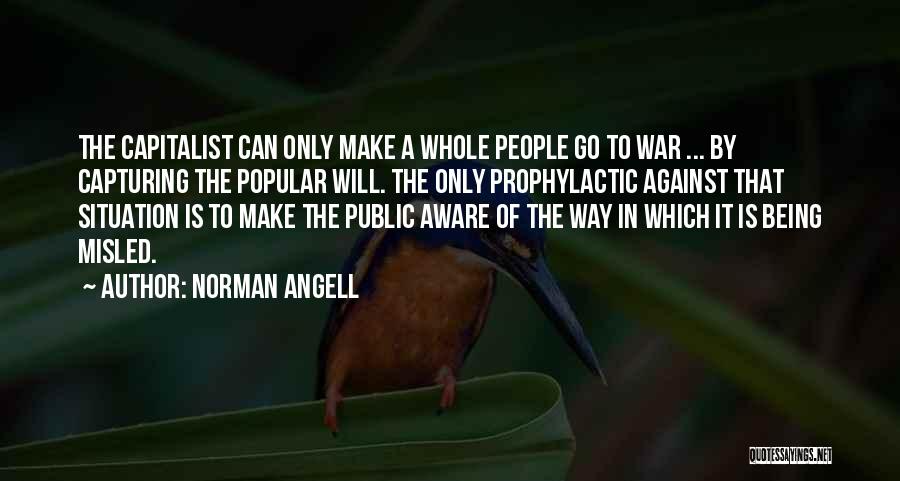 Norman Angell Quotes: The Capitalist Can Only Make A Whole People Go To War ... By Capturing The Popular Will. The Only Prophylactic