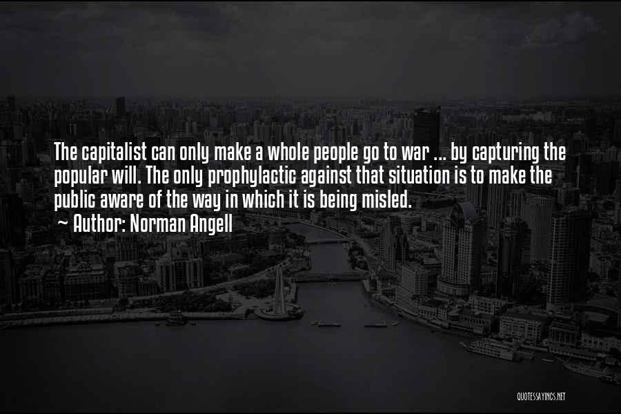 Norman Angell Quotes: The Capitalist Can Only Make A Whole People Go To War ... By Capturing The Popular Will. The Only Prophylactic