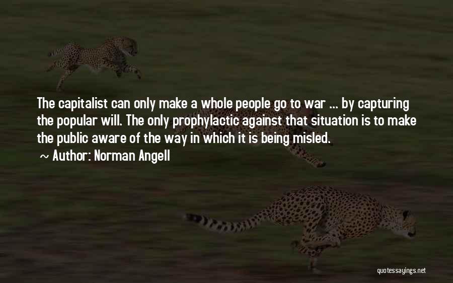 Norman Angell Quotes: The Capitalist Can Only Make A Whole People Go To War ... By Capturing The Popular Will. The Only Prophylactic