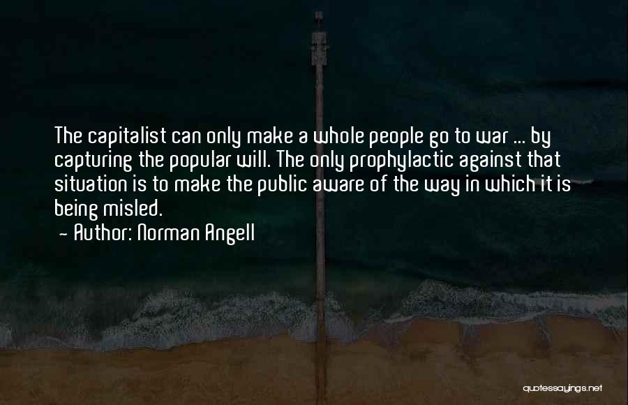 Norman Angell Quotes: The Capitalist Can Only Make A Whole People Go To War ... By Capturing The Popular Will. The Only Prophylactic