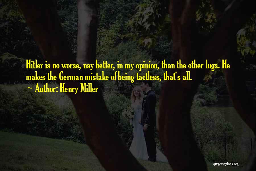 Henry Miller Quotes: Hitler Is No Worse, Nay Better, In My Opinion, Than The Other Lugs. He Makes The German Mistake Of Being