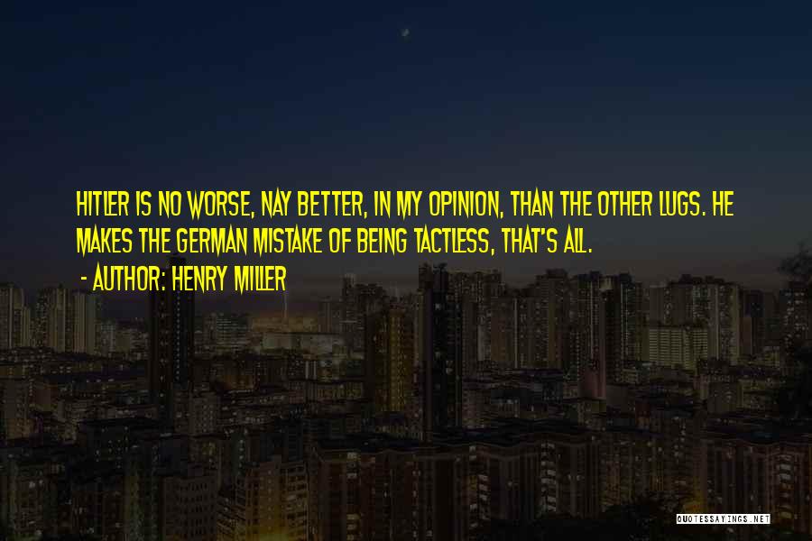 Henry Miller Quotes: Hitler Is No Worse, Nay Better, In My Opinion, Than The Other Lugs. He Makes The German Mistake Of Being
