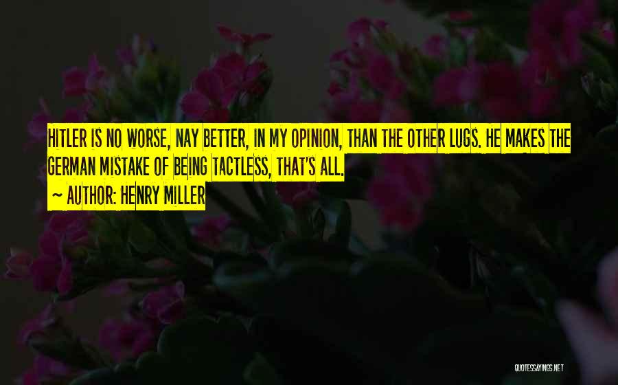 Henry Miller Quotes: Hitler Is No Worse, Nay Better, In My Opinion, Than The Other Lugs. He Makes The German Mistake Of Being