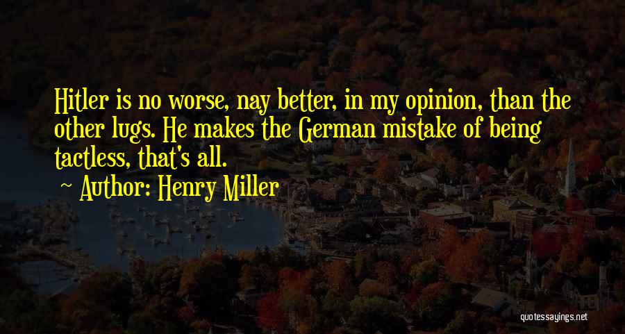 Henry Miller Quotes: Hitler Is No Worse, Nay Better, In My Opinion, Than The Other Lugs. He Makes The German Mistake Of Being