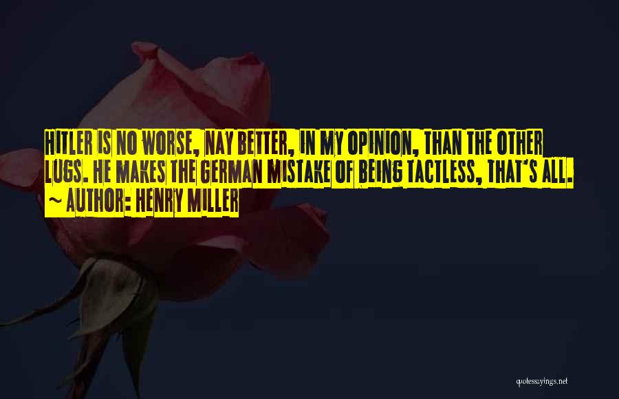 Henry Miller Quotes: Hitler Is No Worse, Nay Better, In My Opinion, Than The Other Lugs. He Makes The German Mistake Of Being