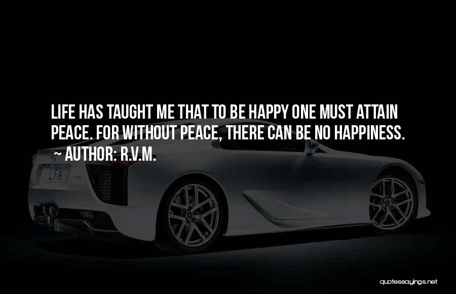 R.v.m. Quotes: Life Has Taught Me That To Be Happy One Must Attain Peace. For Without Peace, There Can Be No Happiness.