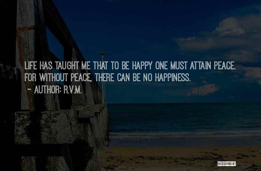 R.v.m. Quotes: Life Has Taught Me That To Be Happy One Must Attain Peace. For Without Peace, There Can Be No Happiness.