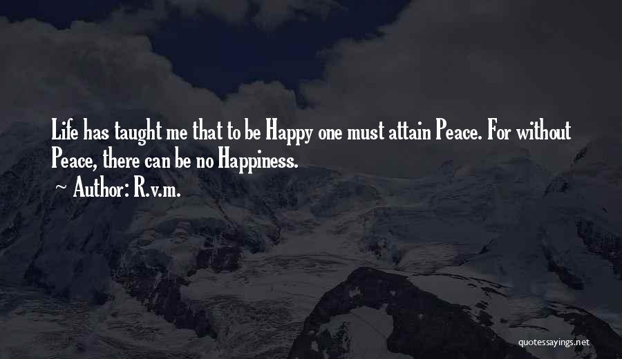 R.v.m. Quotes: Life Has Taught Me That To Be Happy One Must Attain Peace. For Without Peace, There Can Be No Happiness.