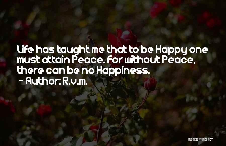 R.v.m. Quotes: Life Has Taught Me That To Be Happy One Must Attain Peace. For Without Peace, There Can Be No Happiness.