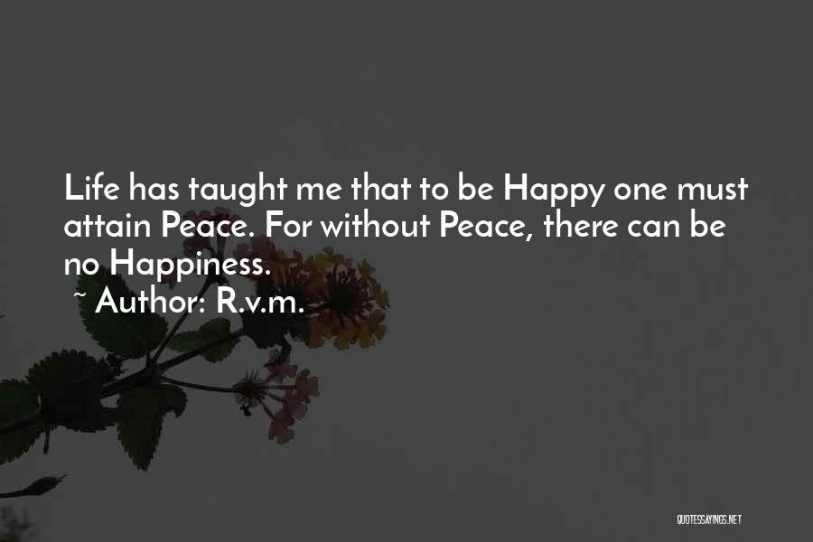 R.v.m. Quotes: Life Has Taught Me That To Be Happy One Must Attain Peace. For Without Peace, There Can Be No Happiness.