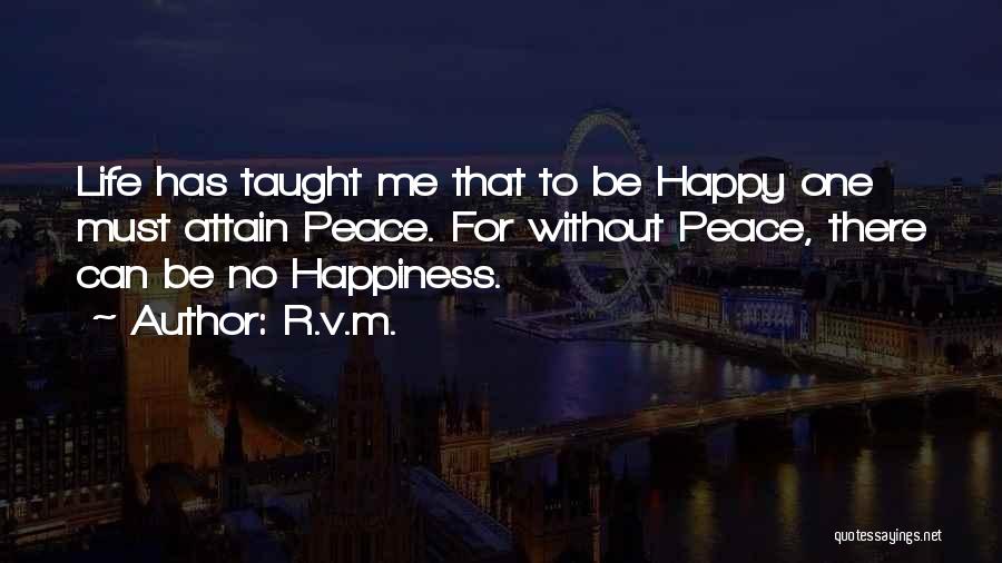 R.v.m. Quotes: Life Has Taught Me That To Be Happy One Must Attain Peace. For Without Peace, There Can Be No Happiness.