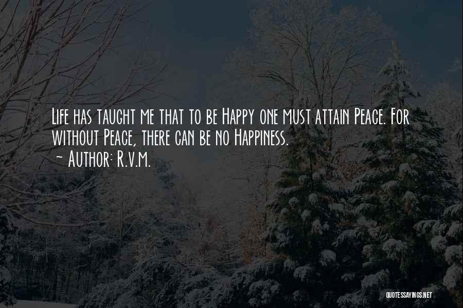 R.v.m. Quotes: Life Has Taught Me That To Be Happy One Must Attain Peace. For Without Peace, There Can Be No Happiness.