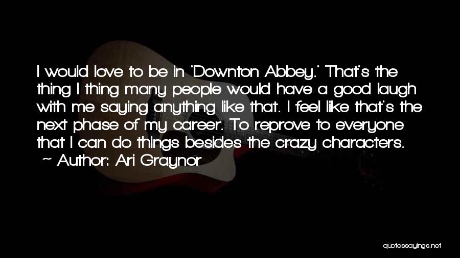 Ari Graynor Quotes: I Would Love To Be In 'downton Abbey.' That's The Thing I Thing Many People Would Have A Good Laugh