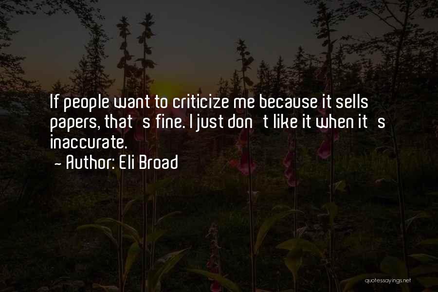 Eli Broad Quotes: If People Want To Criticize Me Because It Sells Papers, That's Fine. I Just Don't Like It When It's Inaccurate.