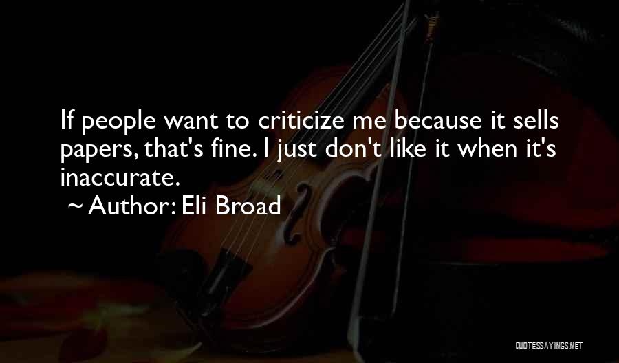 Eli Broad Quotes: If People Want To Criticize Me Because It Sells Papers, That's Fine. I Just Don't Like It When It's Inaccurate.