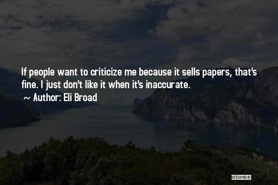 Eli Broad Quotes: If People Want To Criticize Me Because It Sells Papers, That's Fine. I Just Don't Like It When It's Inaccurate.