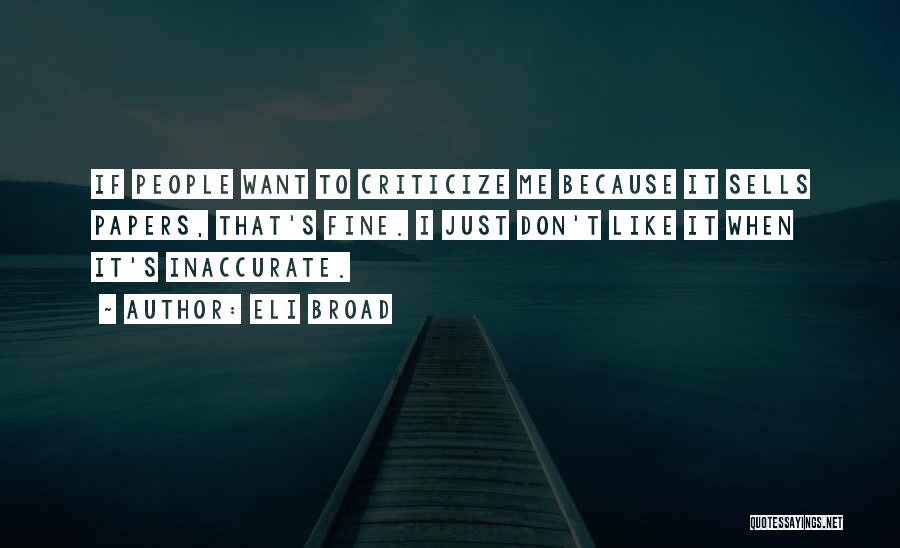 Eli Broad Quotes: If People Want To Criticize Me Because It Sells Papers, That's Fine. I Just Don't Like It When It's Inaccurate.