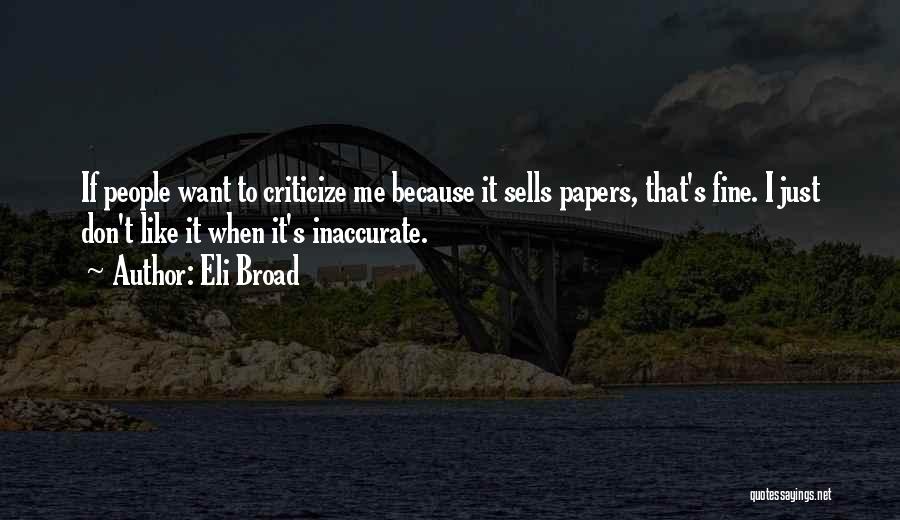 Eli Broad Quotes: If People Want To Criticize Me Because It Sells Papers, That's Fine. I Just Don't Like It When It's Inaccurate.