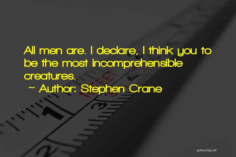 Stephen Crane Quotes: All Men Are. I Declare, I Think You To Be The Most Incomprehensible Creatures.