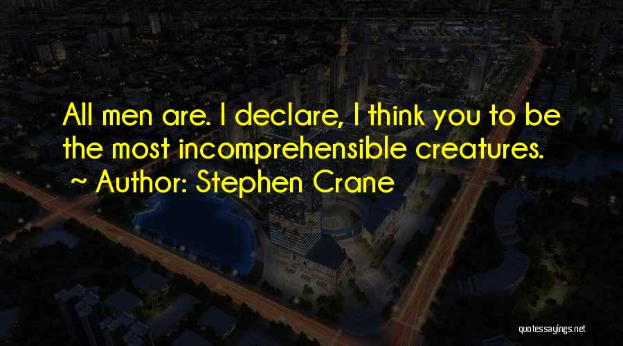 Stephen Crane Quotes: All Men Are. I Declare, I Think You To Be The Most Incomprehensible Creatures.