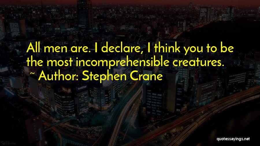 Stephen Crane Quotes: All Men Are. I Declare, I Think You To Be The Most Incomprehensible Creatures.