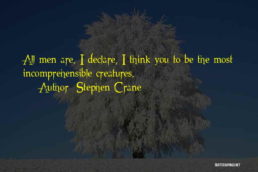 Stephen Crane Quotes: All Men Are. I Declare, I Think You To Be The Most Incomprehensible Creatures.