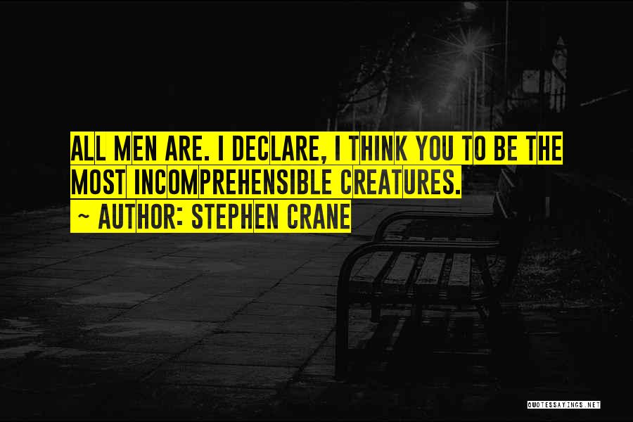 Stephen Crane Quotes: All Men Are. I Declare, I Think You To Be The Most Incomprehensible Creatures.