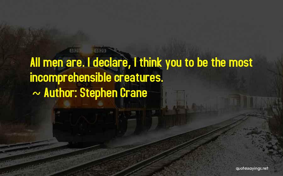Stephen Crane Quotes: All Men Are. I Declare, I Think You To Be The Most Incomprehensible Creatures.