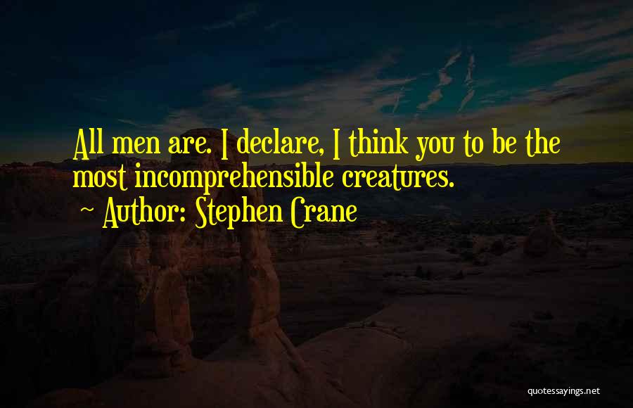 Stephen Crane Quotes: All Men Are. I Declare, I Think You To Be The Most Incomprehensible Creatures.