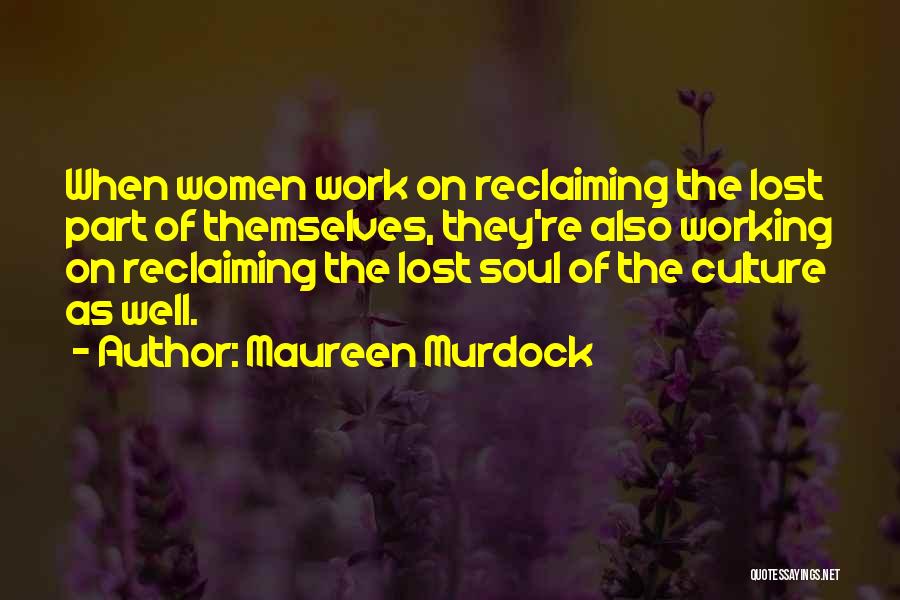 Maureen Murdock Quotes: When Women Work On Reclaiming The Lost Part Of Themselves, They're Also Working On Reclaiming The Lost Soul Of The