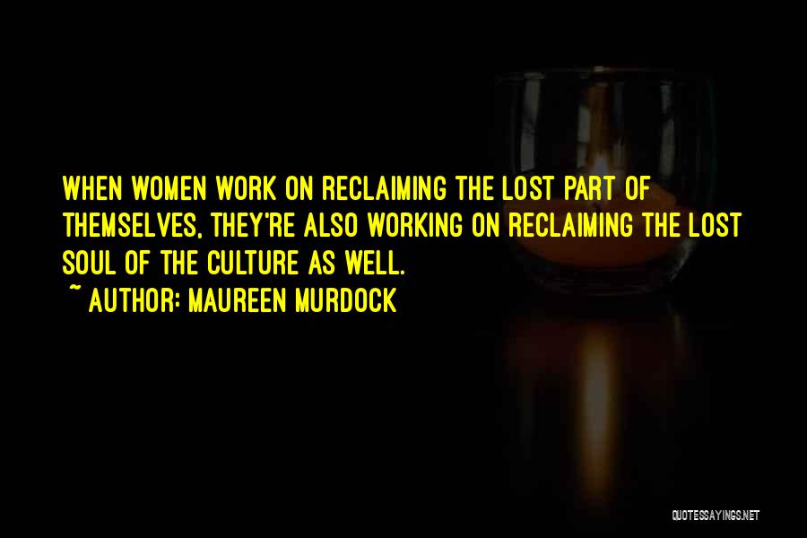 Maureen Murdock Quotes: When Women Work On Reclaiming The Lost Part Of Themselves, They're Also Working On Reclaiming The Lost Soul Of The