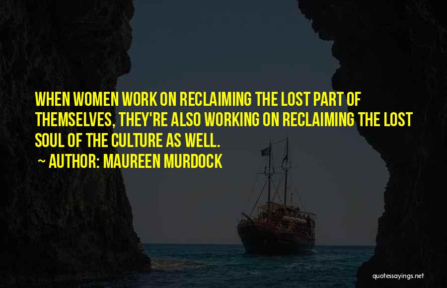 Maureen Murdock Quotes: When Women Work On Reclaiming The Lost Part Of Themselves, They're Also Working On Reclaiming The Lost Soul Of The