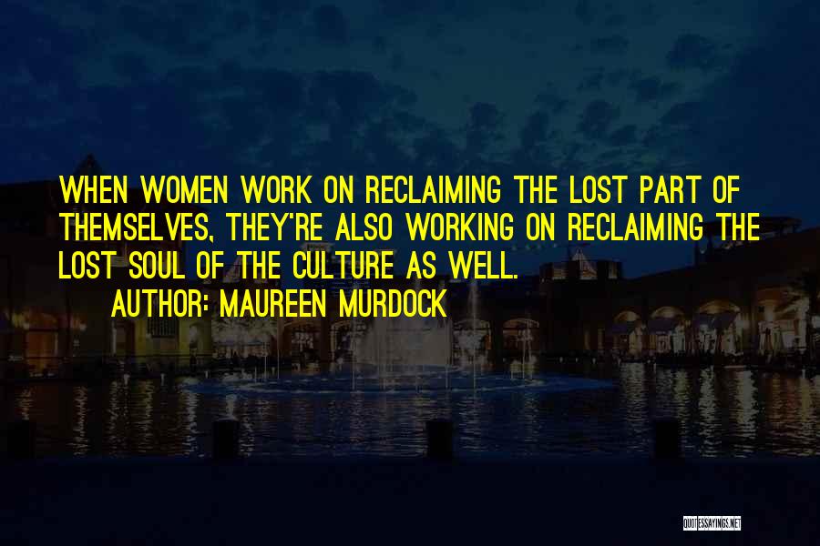 Maureen Murdock Quotes: When Women Work On Reclaiming The Lost Part Of Themselves, They're Also Working On Reclaiming The Lost Soul Of The