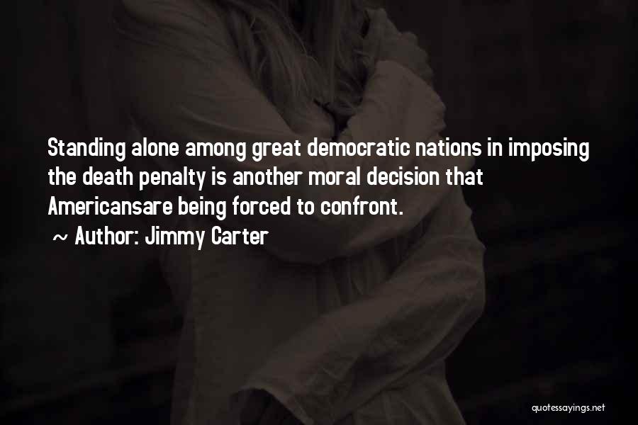 Jimmy Carter Quotes: Standing Alone Among Great Democratic Nations In Imposing The Death Penalty Is Another Moral Decision That Americansare Being Forced To