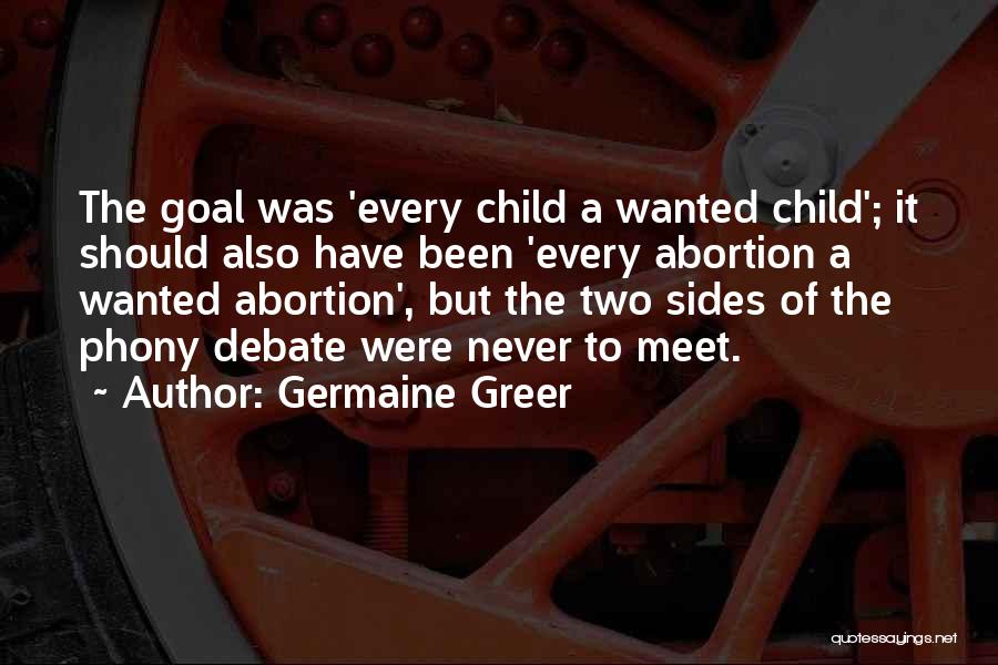 Germaine Greer Quotes: The Goal Was 'every Child A Wanted Child'; It Should Also Have Been 'every Abortion A Wanted Abortion', But The