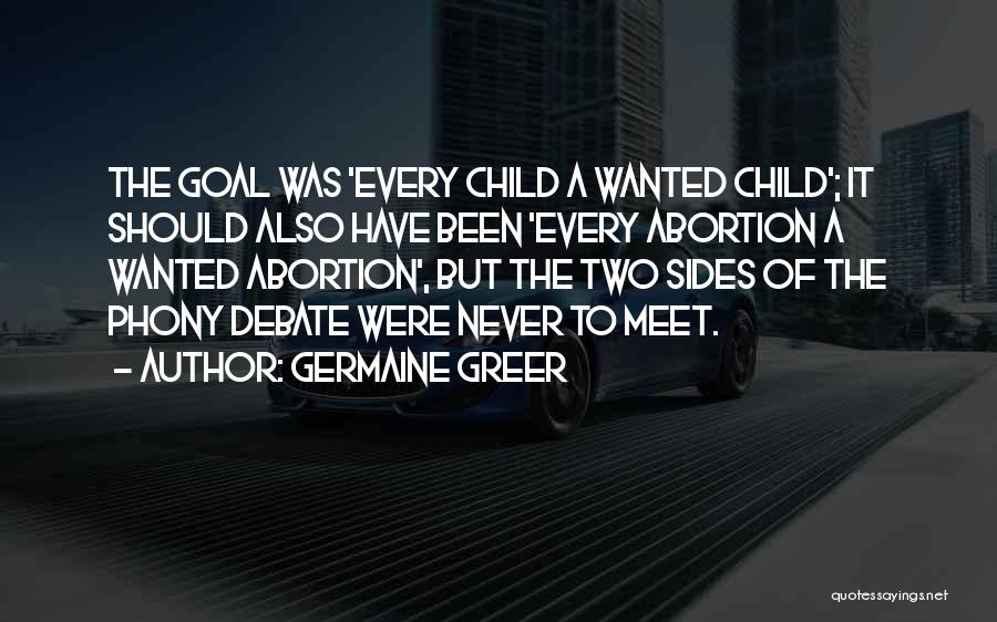 Germaine Greer Quotes: The Goal Was 'every Child A Wanted Child'; It Should Also Have Been 'every Abortion A Wanted Abortion', But The