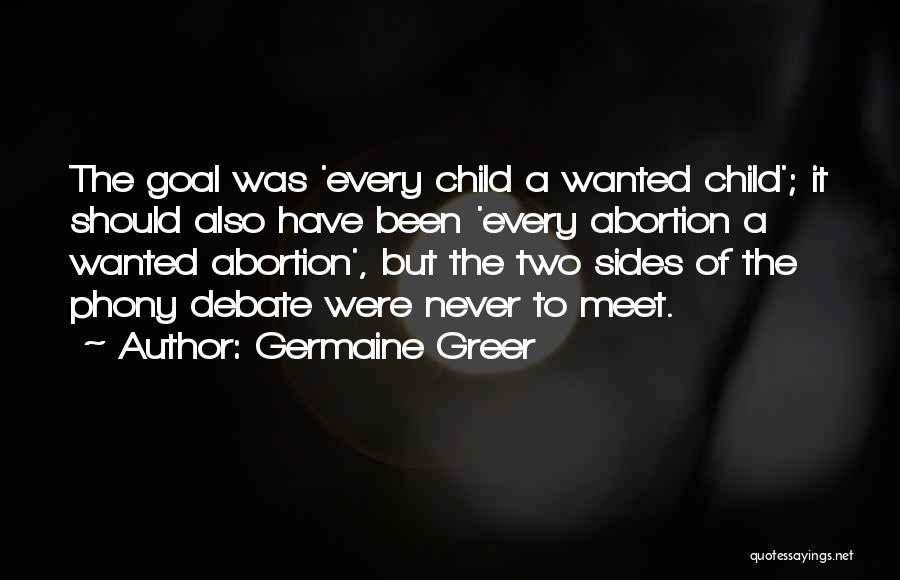 Germaine Greer Quotes: The Goal Was 'every Child A Wanted Child'; It Should Also Have Been 'every Abortion A Wanted Abortion', But The
