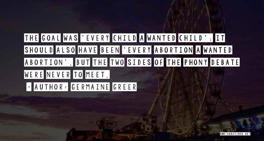 Germaine Greer Quotes: The Goal Was 'every Child A Wanted Child'; It Should Also Have Been 'every Abortion A Wanted Abortion', But The
