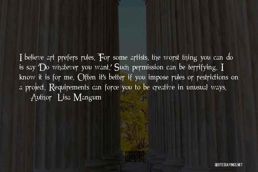 Lisa Mangum Quotes: I Believe Art Prefers Rules. For Some Artists, The Worst Thing You Can Do Is Say 'do Whatever You Want.'