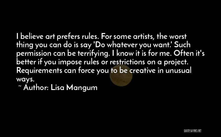 Lisa Mangum Quotes: I Believe Art Prefers Rules. For Some Artists, The Worst Thing You Can Do Is Say 'do Whatever You Want.'