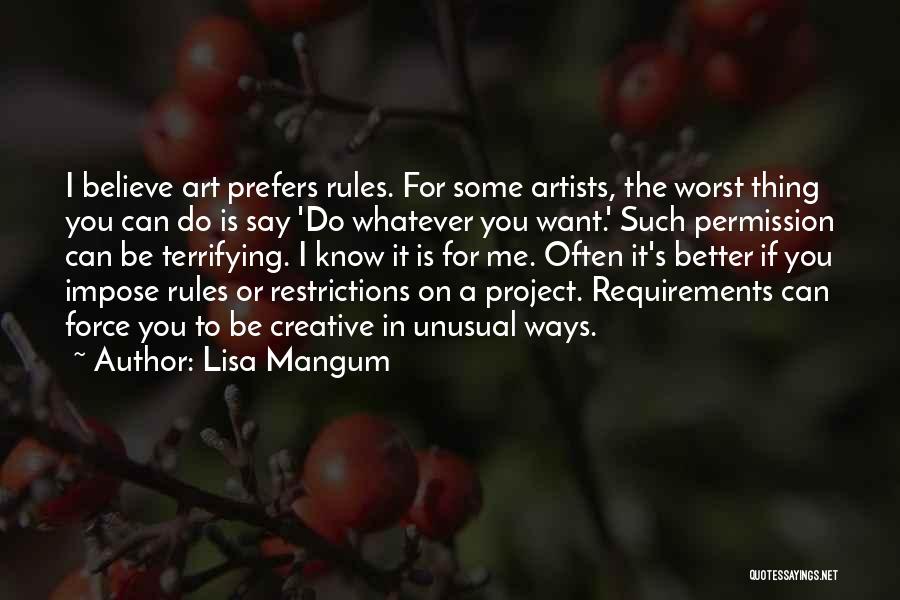 Lisa Mangum Quotes: I Believe Art Prefers Rules. For Some Artists, The Worst Thing You Can Do Is Say 'do Whatever You Want.'