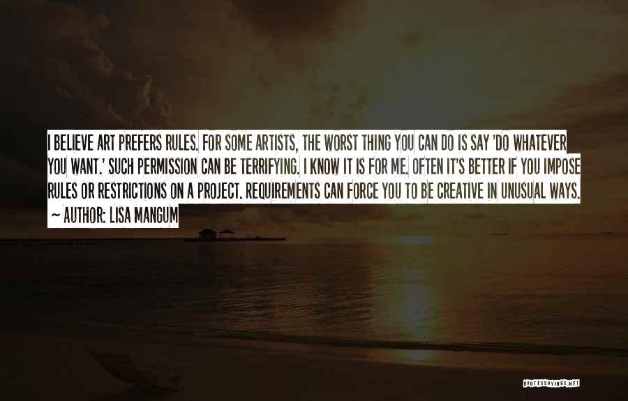 Lisa Mangum Quotes: I Believe Art Prefers Rules. For Some Artists, The Worst Thing You Can Do Is Say 'do Whatever You Want.'